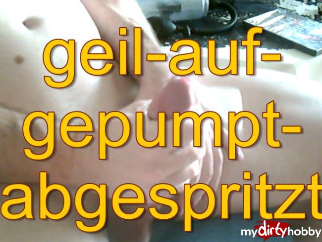 geil  auf gepumpt - abgespritzt